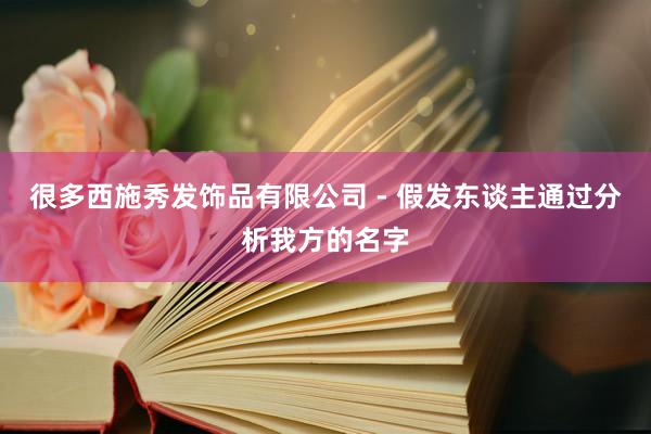 很多西施秀发饰品有限公司 - 假发东谈主通过分析我方的名字