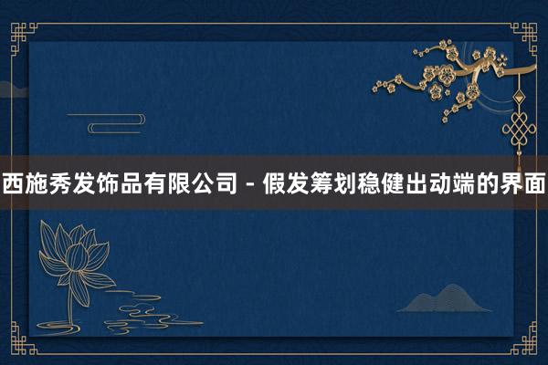 西施秀发饰品有限公司 - 假发筹划稳健出动端的界面